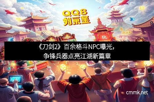 《刀剑2》百余格斗NPC曝光，争锋兵器点亮江湖新篇章